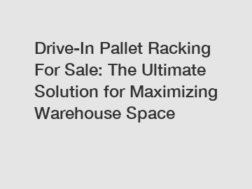 Drive-In Pallet Racking For Sale: The Ultimate Solution for Maximizing Warehouse Space