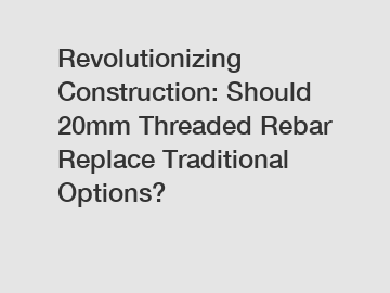 Revolutionizing Construction: Should 20mm Threaded Rebar Replace Traditional Options?