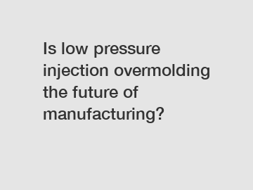 Is low pressure injection overmolding the future of manufacturing?