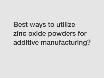 Best ways to utilize zinc oxide powders for additive manufacturing?