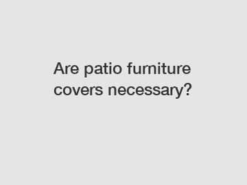 Are patio furniture covers necessary?