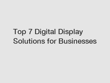 Top 7 Digital Display Solutions for Businesses