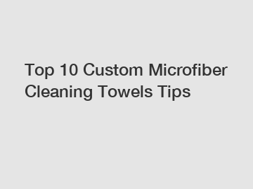 Top 10 Custom Microfiber Cleaning Towels Tips