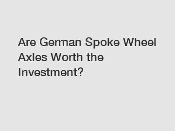 Are German Spoke Wheel Axles Worth the Investment?