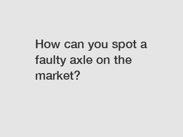 How can you spot a faulty axle on the market?