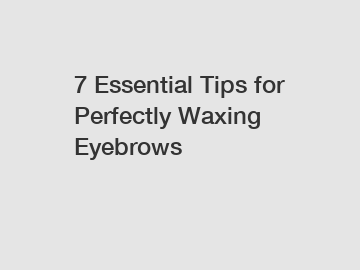 7 Essential Tips for Perfectly Waxing Eyebrows