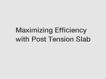 Maximizing Efficiency with Post Tension Slab