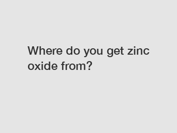 Where do you get zinc oxide from?