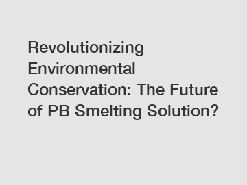 Revolutionizing Environmental Conservation: The Future of PB Smelting Solution?