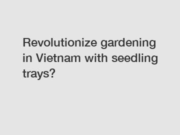 Revolutionize gardening in Vietnam with seedling trays?