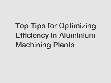 Top Tips for Optimizing Efficiency in Aluminium Machining Plants