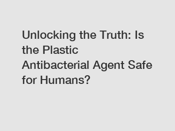 Unlocking the Truth: Is the Plastic Antibacterial Agent Safe for Humans?