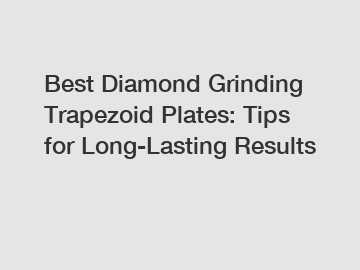 Best Diamond Grinding Trapezoid Plates: Tips for Long-Lasting Results