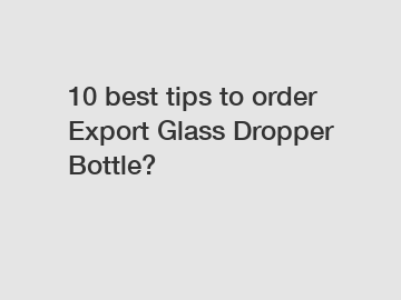 10 best tips to order Export Glass Dropper Bottle?