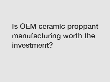 Is OEM ceramic proppant manufacturing worth the investment?