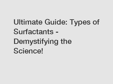 Ultimate Guide: Types of Surfactants - Demystifying the Science!