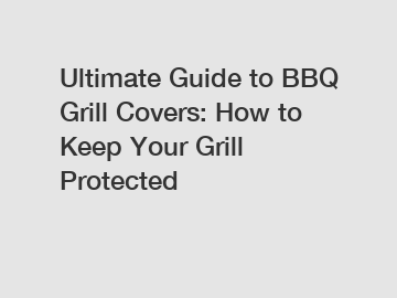 Ultimate Guide to BBQ Grill Covers: How to Keep Your Grill Protected