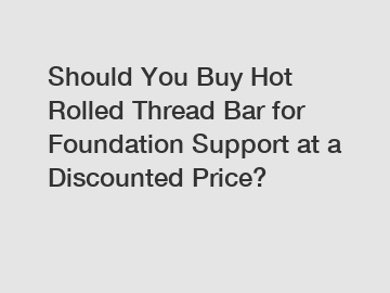 Should You Buy Hot Rolled Thread Bar for Foundation Support at a Discounted Price?