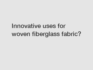 Innovative uses for woven fiberglass fabric?