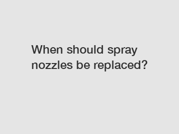 When should spray nozzles be replaced?