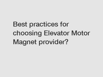 Best practices for choosing Elevator Motor Magnet provider?