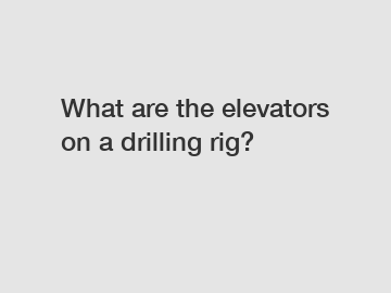 What are the elevators on a drilling rig?