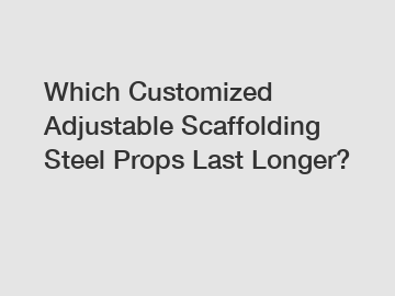 Which Customized Adjustable Scaffolding Steel Props Last Longer?