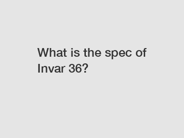 What is the spec of Invar 36?
