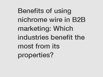 Benefits of using nichrome wire in B2B marketing: Which industries benefit the most from its properties?