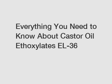 Everything You Need to Know About Castor Oil Ethoxylates EL-36