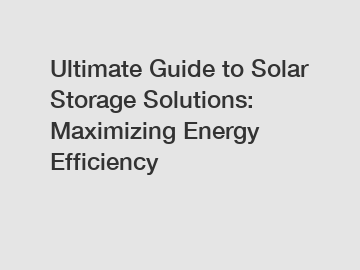 Ultimate Guide to Solar Storage Solutions: Maximizing Energy Efficiency