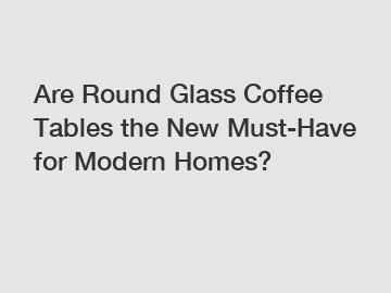 Are Round Glass Coffee Tables the New Must-Have for Modern Homes?