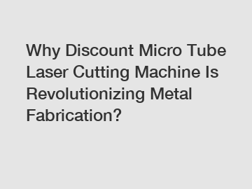 Why Discount Micro Tube Laser Cutting Machine Is Revolutionizing Metal Fabrication?
