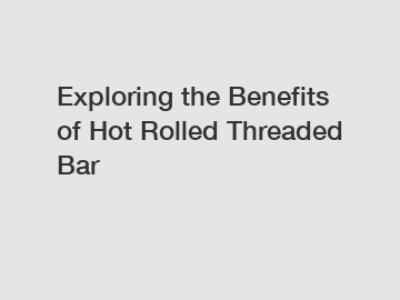Exploring the Benefits of Hot Rolled Threaded Bar