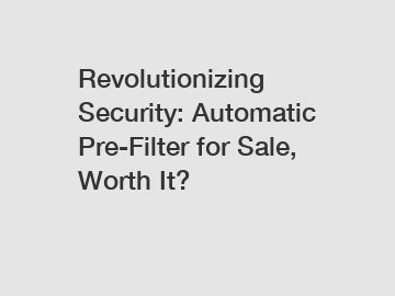 Revolutionizing Security: Automatic Pre-Filter for Sale, Worth It?