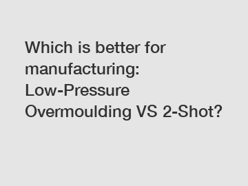 Which is better for manufacturing: Low-Pressure Overmoulding VS 2-Shot?