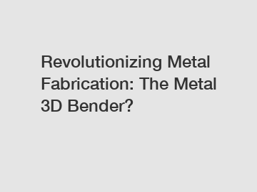 Revolutionizing Metal Fabrication: The Metal 3D Bender?
