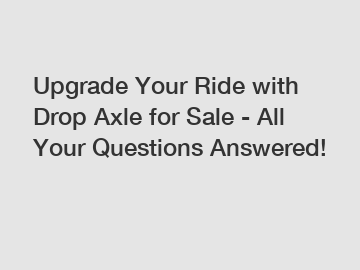 Upgrade Your Ride with Drop Axle for Sale - All Your Questions Answered!