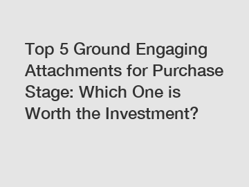 Top 5 Ground Engaging Attachments for Purchase Stage: Which One is Worth the Investment?
