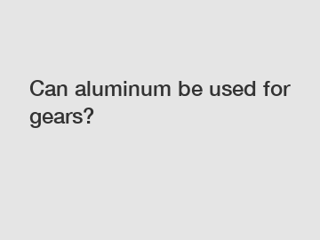 Can aluminum be used for gears?