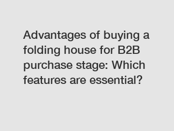 Advantages of buying a folding house for B2B purchase stage: Which features are essential?