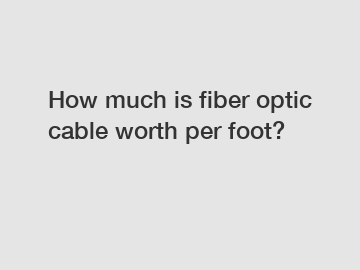 How much is fiber optic cable worth per foot?