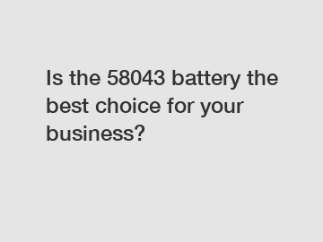 Is the 58043 battery the best choice for your business?