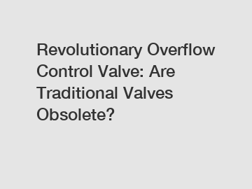 Revolutionary Overflow Control Valve: Are Traditional Valves Obsolete?