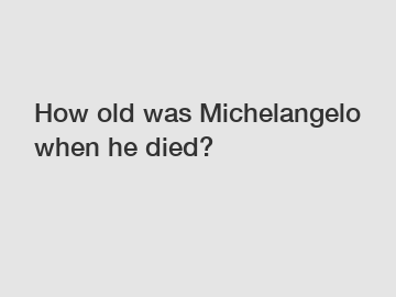 How old was Michelangelo when he died?