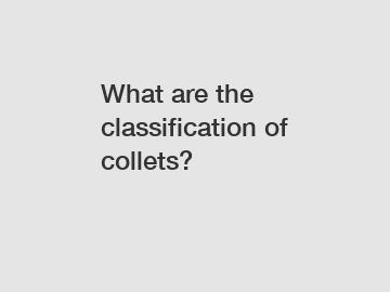 What are the classification of collets?