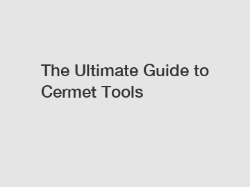 The Ultimate Guide to Cermet Tools