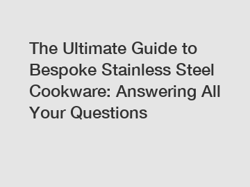 The Ultimate Guide to Bespoke Stainless Steel Cookware: Answering All Your Questions