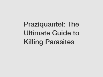 Praziquantel: The Ultimate Guide to Killing Parasites