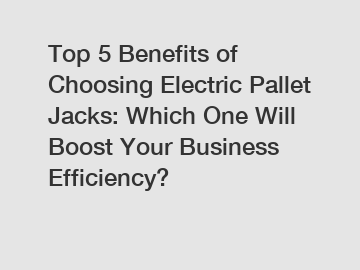 Top 5 Benefits of Choosing Electric Pallet Jacks: Which One Will Boost Your Business Efficiency?